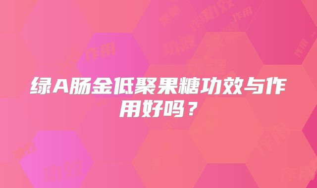 绿A肠金低聚果糖功效与作用好吗?
