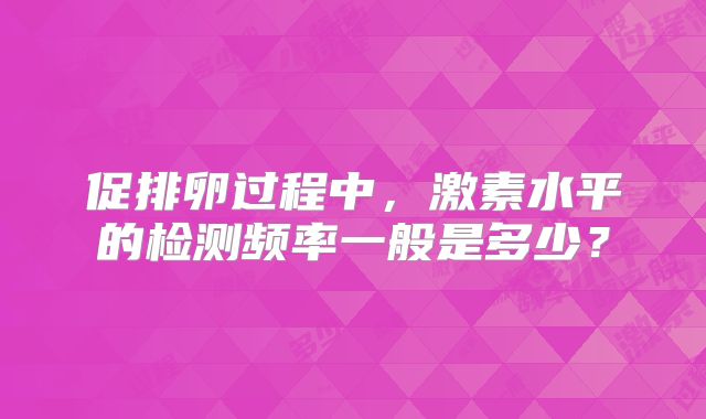 促排卵过程中，激素水平的检测频率一般是多少？