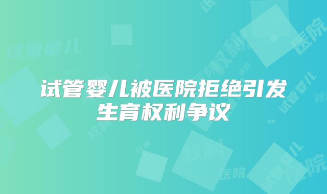试管婴儿被医院拒绝引发生育权利争议