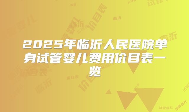 2025年临沂人民医院单身试管婴儿费用价目表一览