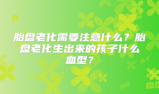 胎盘老化需要注意什么？胎盘老化生出来的孩子什么血型？