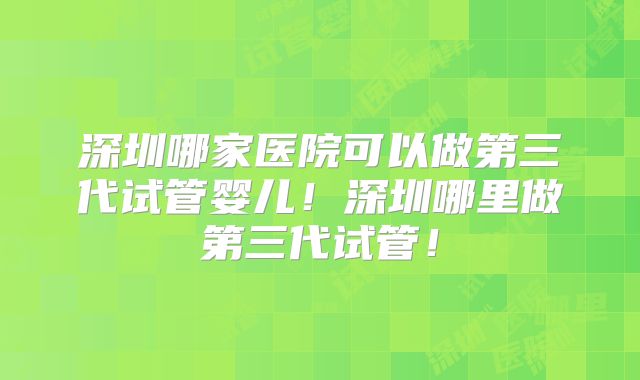 深圳哪家医院可以做第三代试管婴儿!深圳哪里做第三代试管!