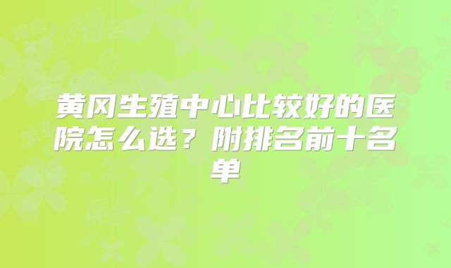 黄冈生殖中心比较好的医院怎么选？附排名前十名单