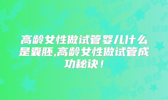 高龄女性做试管婴儿什么是囊胚,高龄女性做试管成功秘诀！