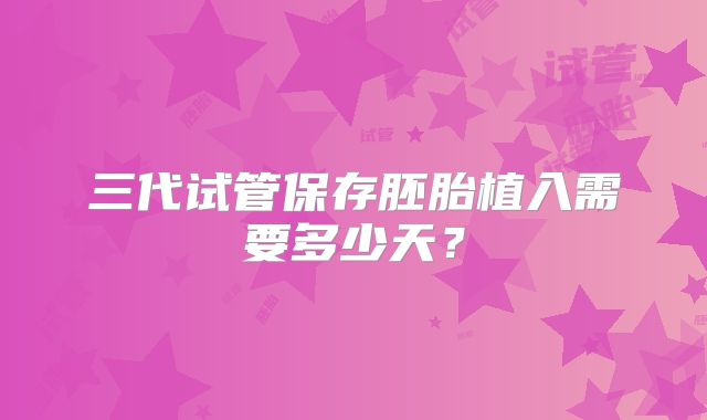 三代试管保存胚胎植入需要多少天？