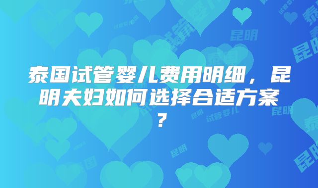 泰国试管婴儿费用明细,昆明夫妇如何选择合适方案?