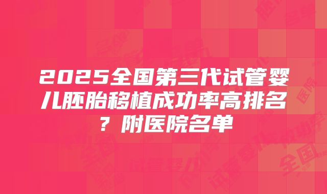 2025全国第三代试管婴儿胚胎移植成功率高排名？附医院名单