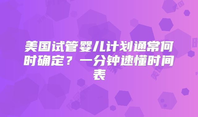 美国试管婴儿计划通常何时确定？一分钟速懂时间表