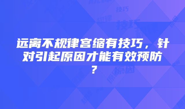 远离不规律宫缩有技巧,针对引起原因才能有效预防?