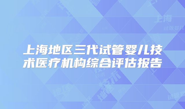 上海地区三代试管婴儿技术医疗机构综合评估报告
