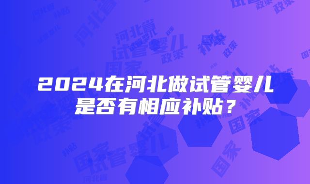 2024在河北做试管婴儿是否有相应补贴？