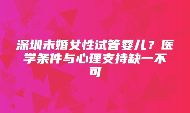 深圳未婚女性试管婴儿？医学条件与心理支持缺一不可
