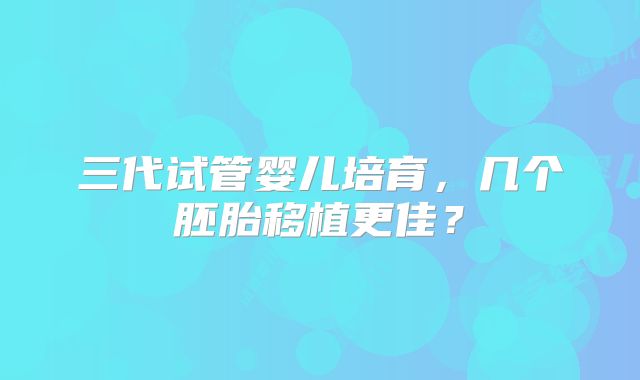 三代试管婴儿培育，几个胚胎移植更佳？