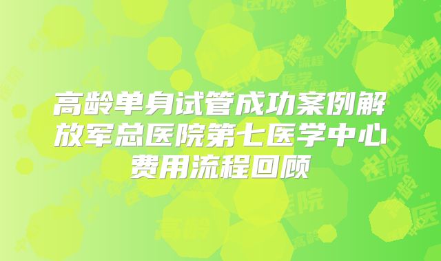 高龄单身试管成功案例解放军总医院第七医学中心费用流程回顾
