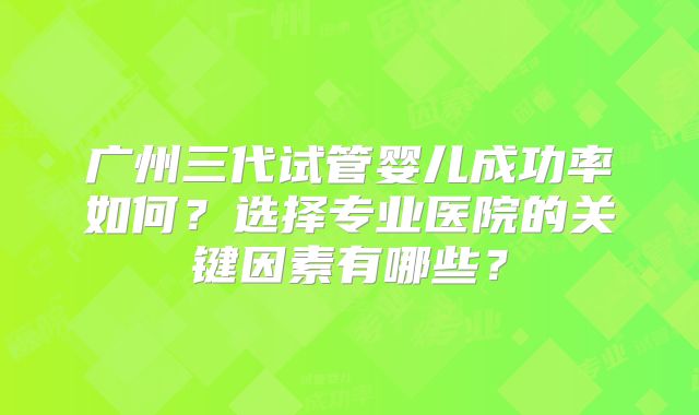 广州三代试管婴儿成功率如何？选择专业医院的关键因素有哪些？