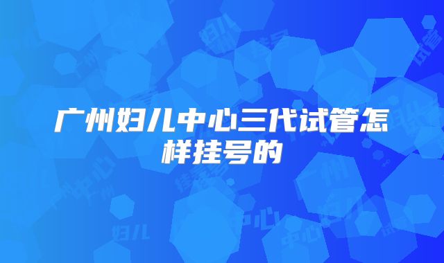 广州妇儿中心三代试管怎样挂号的