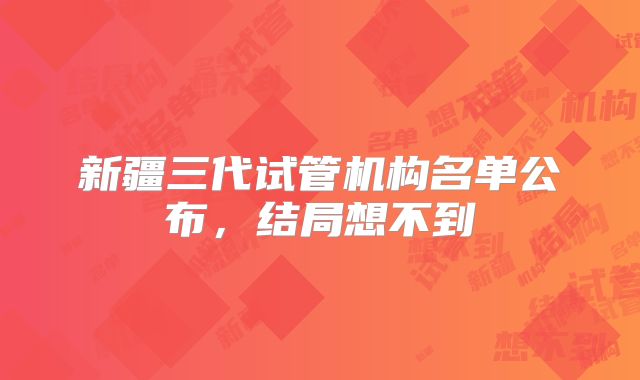 新疆三代试管机构名单公布,结局想不到