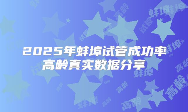 2025年蚌埠试管成功率高龄真实数据分享