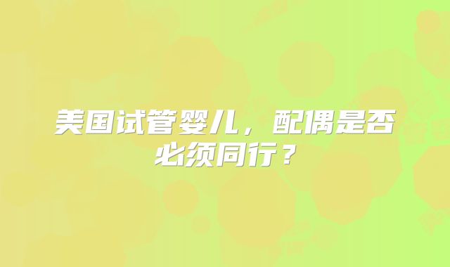 美国试管婴儿，配偶是否必须同行？