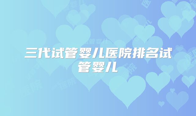 三代试管婴儿医院排名试管婴儿