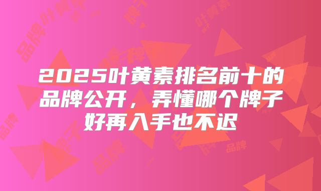 2025叶黄素排名前十的品牌公开,弄懂哪个牌子好再入手也不迟