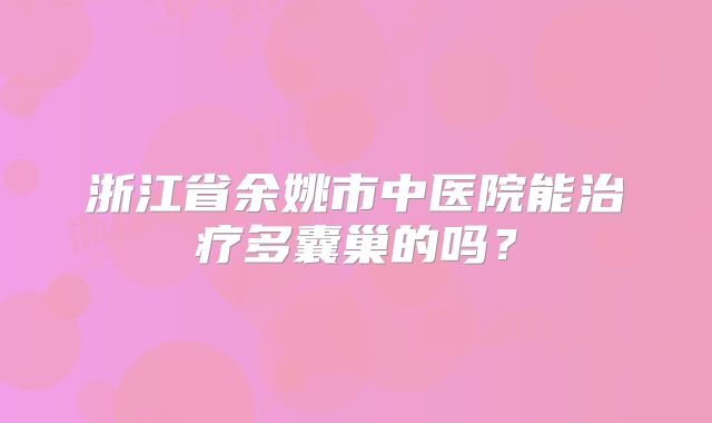 浙江省余姚市中医院能治疗多囊巢的吗？