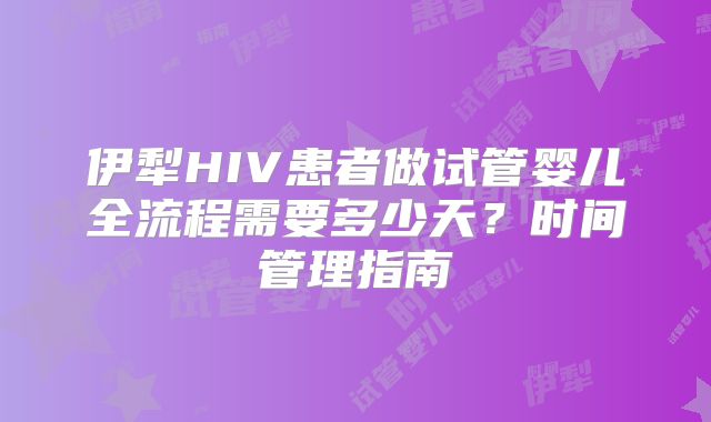 伊犁HIV患者做试管婴儿全流程需要多少天？时间管理指南