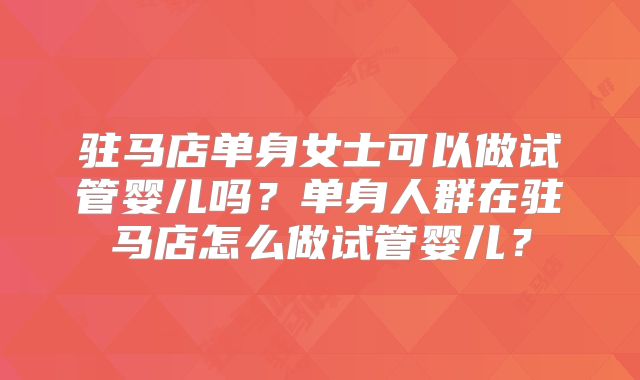 驻马店单身女士可以做试管婴儿吗？单身人群在驻马店怎么做试管婴儿？