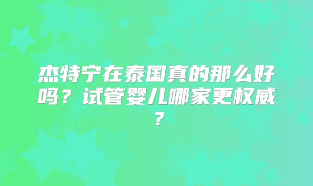 杰特宁在泰国真的那么好吗？试管婴儿哪家更权威？
