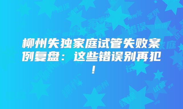 柳州失独家庭试管失败案例复盘：这些错误别再犯！
