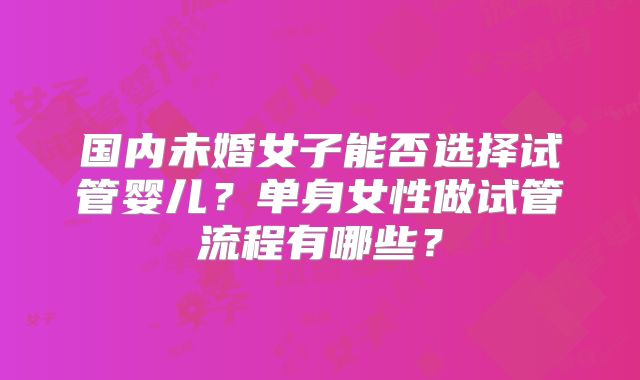国内未婚女子能否选择试管婴儿？单身女性做试管流程有哪些？
