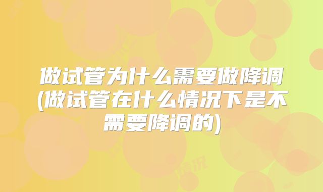 做试管为什么需要做降调(做试管在什么情况下是不需要降调的)