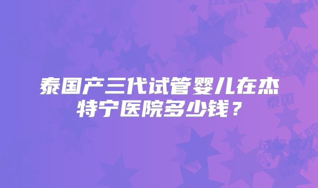 泰国产三代试管婴儿在杰特宁医院多少钱？