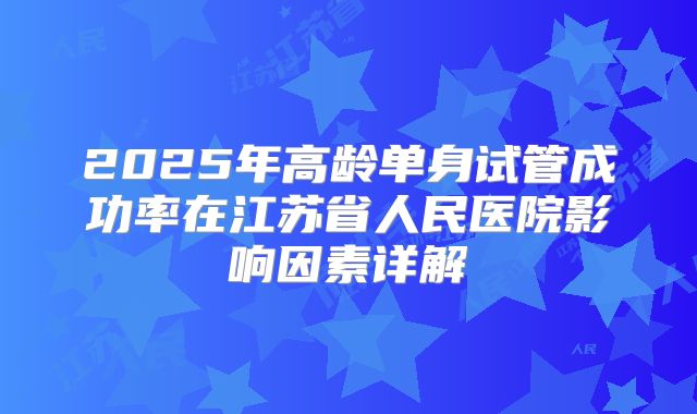 2025年高龄单身试管成功率在江苏省人民医院影响因素详解