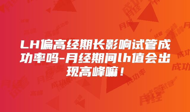 LH偏高经期长影响试管成功率吗-月经期间lh值会出现高峰嘛！