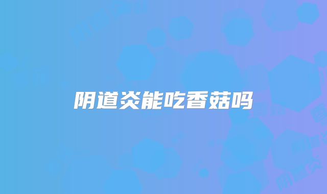 阴道炎能吃香菇吗