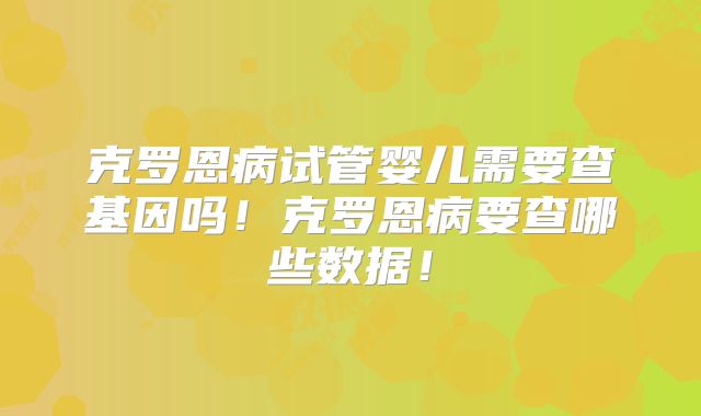 克罗恩病试管婴儿需要查基因吗！克罗恩病要查哪些数据！