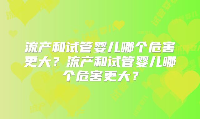 流产和试管婴儿哪个危害更大？流产和试管婴儿哪个危害更大？