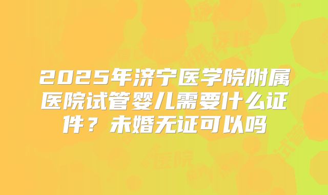 2025年济宁医学院附属医院试管婴儿需要什么证件?未婚无证可以吗