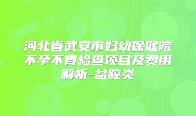 河北省武安市妇幼保健院不孕不育检查项目及费用解析-盆腔炎
