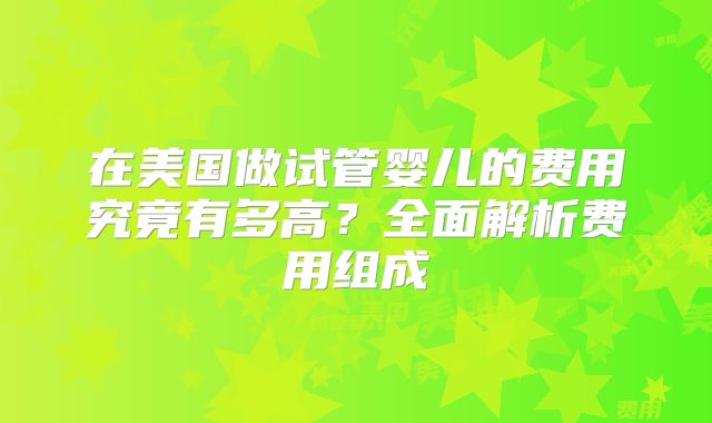 在美国做试管婴儿的费用究竟有多高?全面解析费用组成