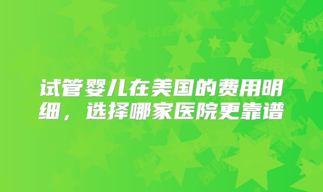 试管婴儿在美国的费用明细，选择哪家医院更靠谱