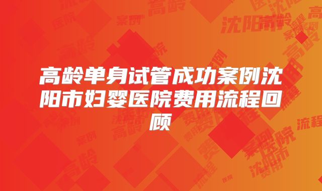 高龄单身试管成功案例沈阳市妇婴医院费用流程回顾