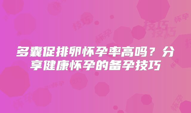 多囊促排卵怀孕率高吗？分享健康怀孕的备孕技巧