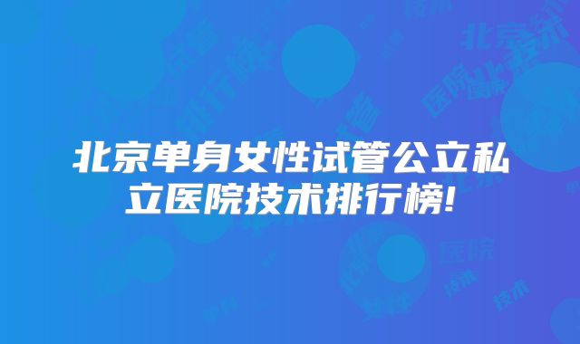 北京单身女性试管公立私立医院技术排行榜!