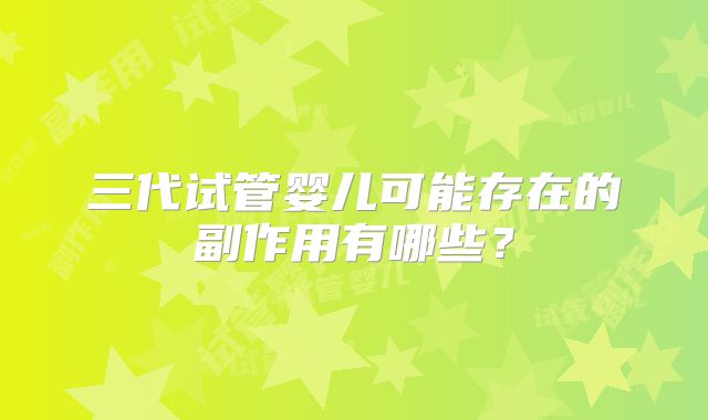 三代试管婴儿可能存在的副作用有哪些？