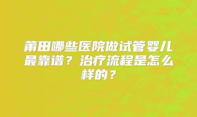 莆田哪些医院做试管婴儿最靠谱？治疗流程是怎么样的？