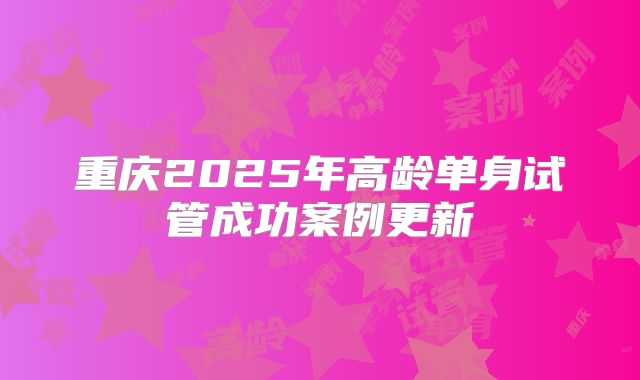 重庆2025年高龄单身试管成功案例更新