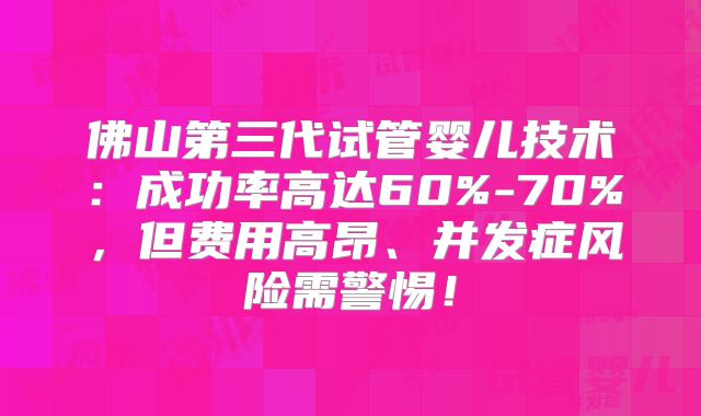 佛山第三代试管婴儿技术：成功率高达60%-70%，但费用高昂、并发症风险需警惕！