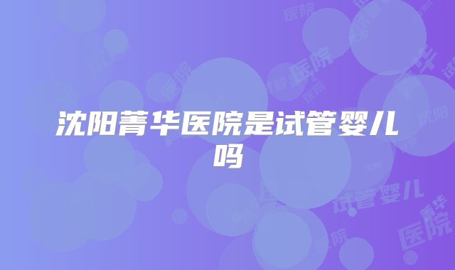 沈阳菁华医院是试管婴儿吗